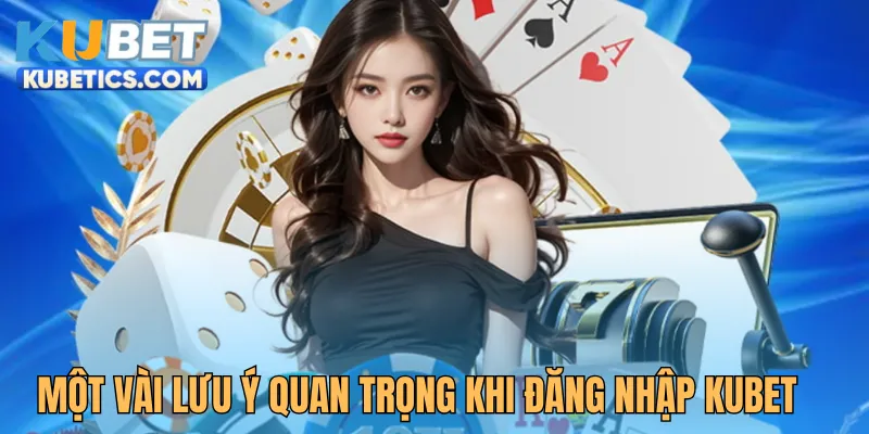 Một vài lưu ý quan trọng khi đăng nhập Kubet
